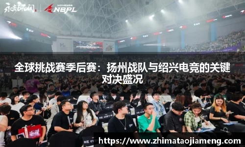 全球挑战赛季后赛：扬州战队与绍兴电竞的关键对决盛况