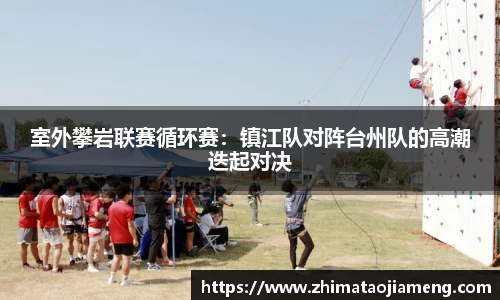 室外攀岩联赛循环赛：镇江队对阵台州队的高潮迭起对决