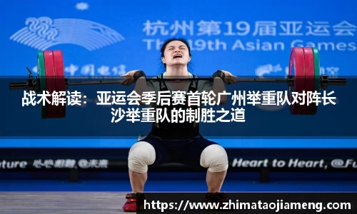 战术解读：亚运会季后赛首轮广州举重队对阵长沙举重队的制胜之道