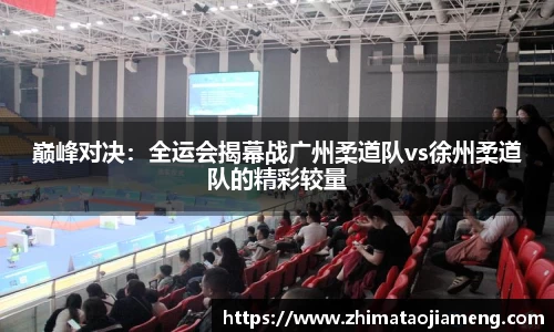 巅峰对决：全运会揭幕战广州柔道队vs徐州柔道队的精彩较量