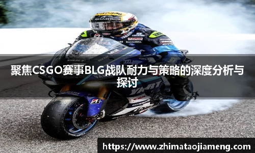 聚焦CSGO赛事BLG战队耐力与策略的深度分析与探讨
